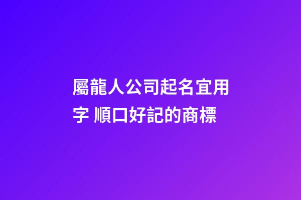 屬龍人公司起名宜用字 順口好記的商標-第1張-公司起名-玄機派